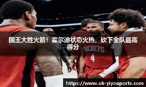 国王大胜火箭！霍尔迪状态火热，砍下全队最高得分