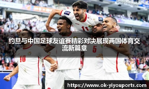约旦与中国足球友谊赛精彩对决展现两国体育交流新篇章