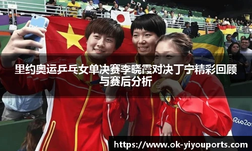 里约奥运乒乓女单决赛李晓霞对决丁宁精彩回顾与赛后分析