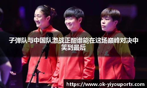 子弹队与中国队激战正酣谁能在这场巅峰对决中笑到最后