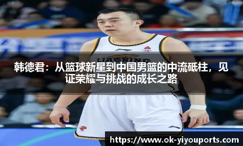 韩德君：从篮球新星到中国男篮的中流砥柱，见证荣耀与挑战的成长之路