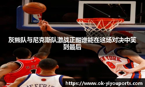 灰熊队与尼克斯队激战正酣谁能在这场对决中笑到最后