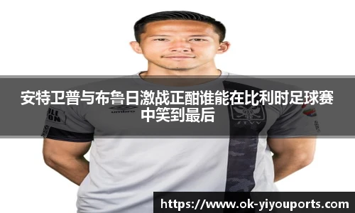 安特卫普与布鲁日激战正酣谁能在比利时足球赛中笑到最后