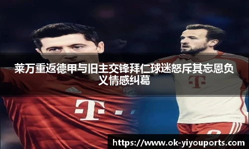 莱万重返德甲与旧主交锋拜仁球迷怒斥其忘恩负义情感纠葛