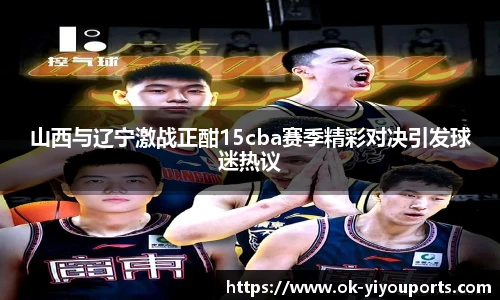 山西与辽宁激战正酣15cba赛季精彩对决引发球迷热议