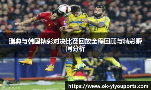 瑞典与韩国精彩对决比赛回放全程回顾与精彩瞬间分析