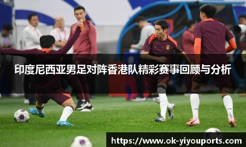 印度尼西亚男足对阵香港队精彩赛事回顾与分析